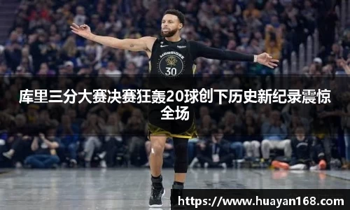 库里三分大赛决赛狂轰20球创下历史新纪录震惊全场